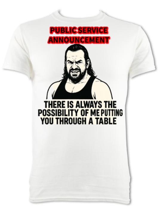 PUBLIC SERVICE ANNOUNCMENT - "THERE IS ALWAYS A POSSIBILTY OF ME PUTTING YOU THROUGH A TABLE" SHORT SLEEVED T-SHIRT WHITE